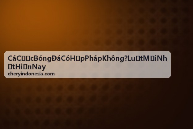 Cá Cược Bóng Đá Có Hợp Pháp Không - Luật Mới Nhất Hiện Nay - tài liệu pháp lý